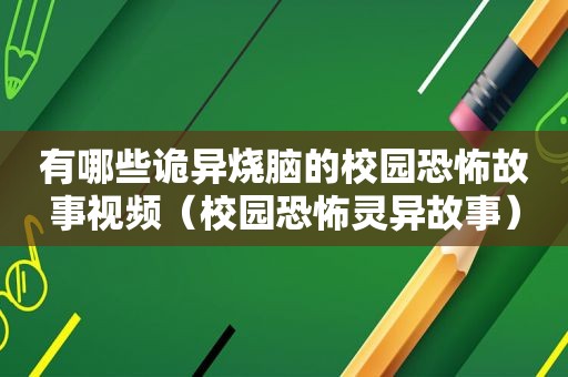 有哪些诡异烧脑的校园恐怖故事视频（校园恐怖灵异故事）