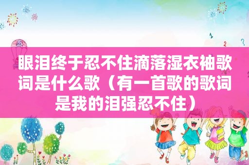 眼泪终于忍不住滴落湿衣袖歌词是什么歌（有一首歌的歌词是我的泪强忍不住）