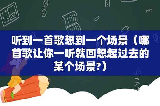 听到一首歌想到一个场景（哪首歌让你一听就回想起过去的某个场景?）