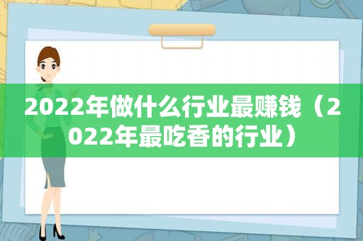 2022年做什么行业最赚钱（2022年最吃香的行业）