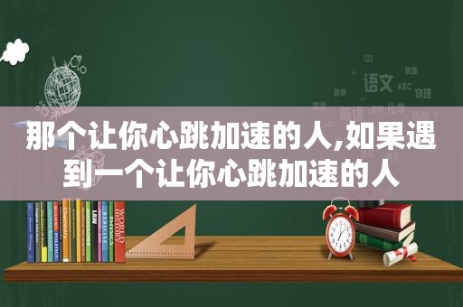 那个让你心跳加速的人,如果遇到一个让你心跳加速的人