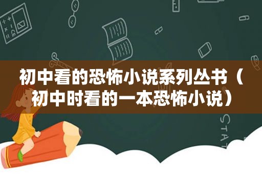 初中看的恐怖小说系列丛书（初中时看的一本恐怖小说）