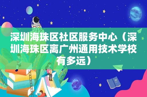 深圳海珠区社区服务中心（深圳海珠区离广州通用技术学校有多远）