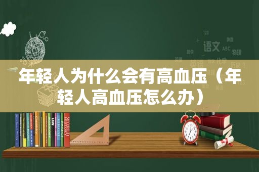 年轻人为什么会有高血压（年轻人高血压怎么办）