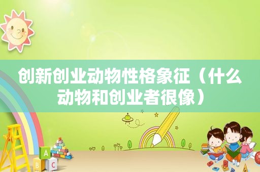 创新创业动物性格象征（什么动物和创业者很像）