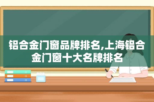 铝合金门窗品牌排名,上海铝合金门窗十大名牌排名