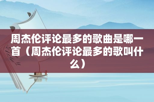 周杰伦评论最多的歌曲是哪一首（周杰伦评论最多的歌叫什么）