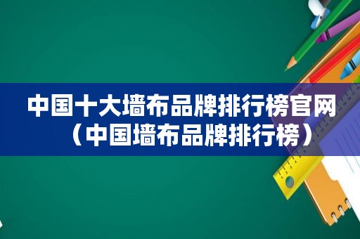 中国十大墙布品牌排行榜官网（中国墙布品牌排行榜）