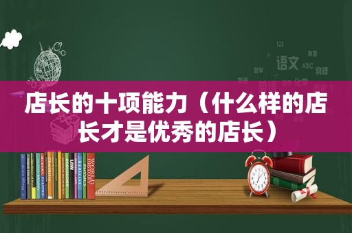 店长的十项能力（什么样的店长才是优秀的店长）