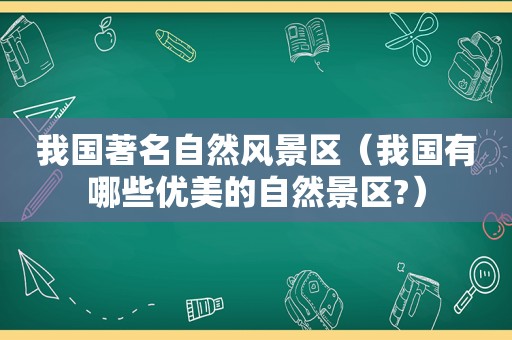 我国著名自然风景区（我国有哪些优美的自然景区?）