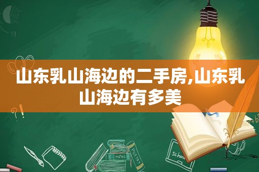 山东乳山海边的二手房,山东乳山海边有多美