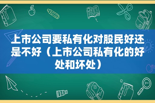 上市公司要私有化对股民好还是不好（上市公司私有化的好处和坏处）