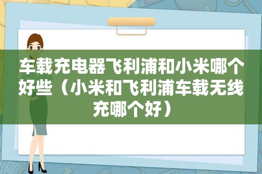 车载充电器飞利浦和小米哪个好些（小米和飞利浦车载无线充哪个好）