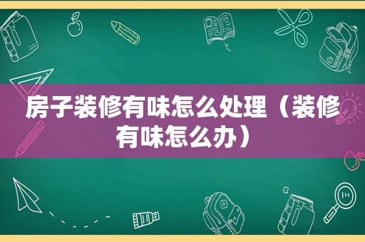 房子装修有味怎么处理（装修有味怎么办）