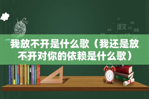 我放不开是什么歌（我还是放不开对你的依赖是什么歌）