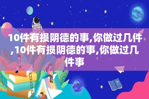 10件有损阴德的事,你做过几件,10件有损阴德的事,你做过几件事