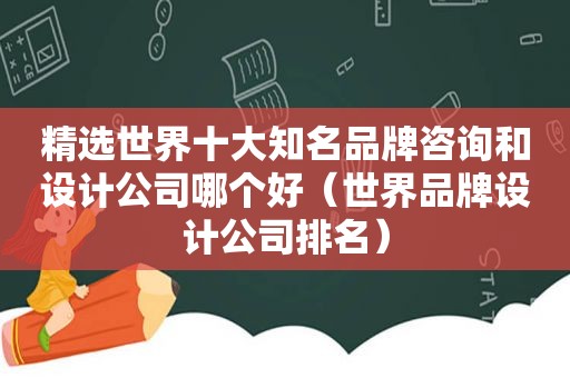  *** 世界十大知名品牌咨询和设计公司哪个好（世界品牌设计公司排名）