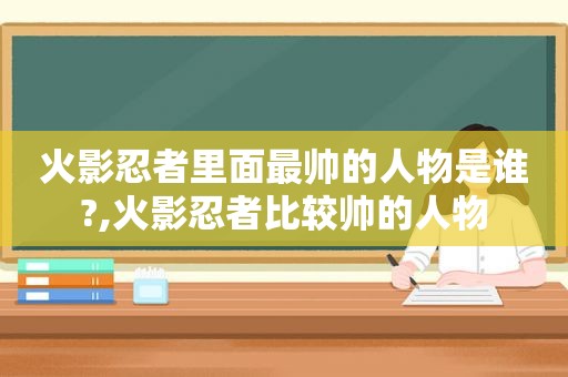 火影忍者里面最帅的人物是谁?,火影忍者比较帅的人物