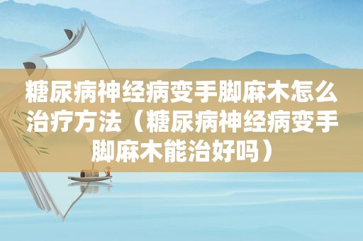 糖尿病神经病变手脚麻木怎么治疗方法（糖尿病神经病变手脚麻木能治好吗）