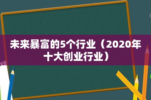 未来暴富的5个行业（2020年十大创业行业）