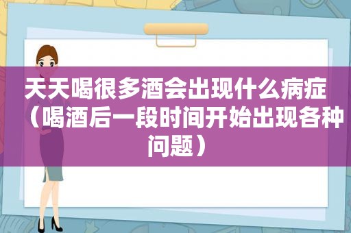 天天喝很多酒会出现什么病症（喝酒后一段时间开始出现各种问题）