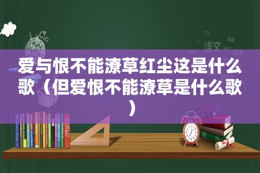 爱与恨不能潦草红尘这是什么歌（但爱恨不能潦草是什么歌）