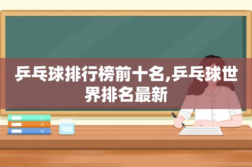 乒乓球排行榜前十名,乒乓球世界排名最新