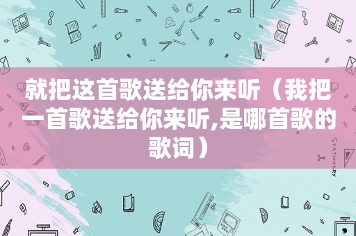 就把这首歌送给你来听（我把一首歌送给你来听,是哪首歌的歌词）