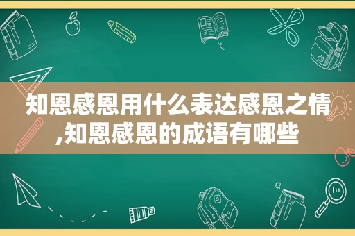 知恩感恩用什么表达感恩之情,知恩感恩的成语有哪些