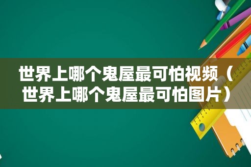 世界上哪个鬼屋最可怕视频（世界上哪个鬼屋最可怕图片）