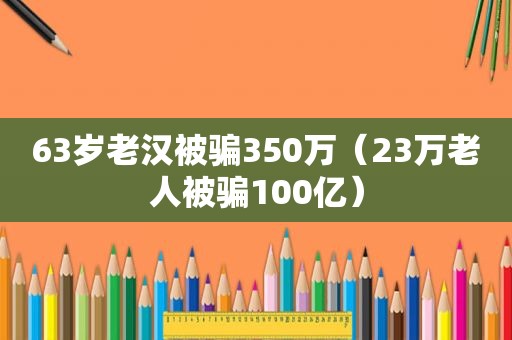 63岁老汉被骗350万（23万老人被骗100亿）