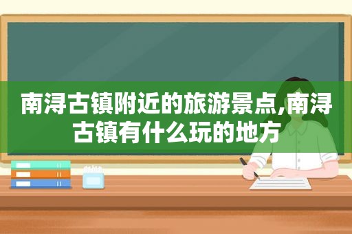 南浔古镇附近的旅游景点,南浔古镇有什么玩的地方