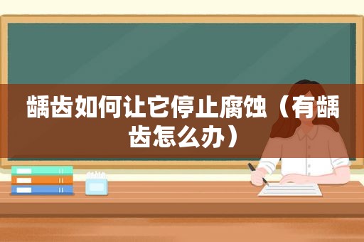 龋齿如何让它停止腐蚀（有龋齿怎么办）