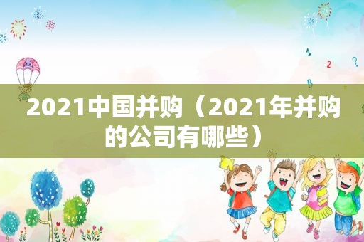 2021中国并购（2021年并购的公司有哪些）