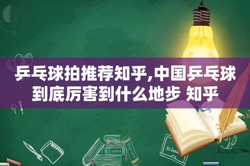 乒乓球拍推荐知乎,中国乒乓球到底厉害到什么地步 知乎