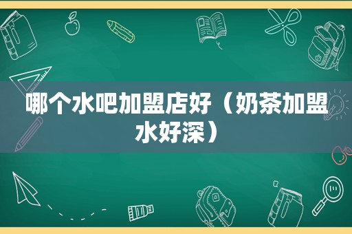 哪个水吧加盟店好（奶茶加盟水好深）