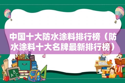 中国十大防水涂料排行榜（防水涂料十大名牌最新排行榜）