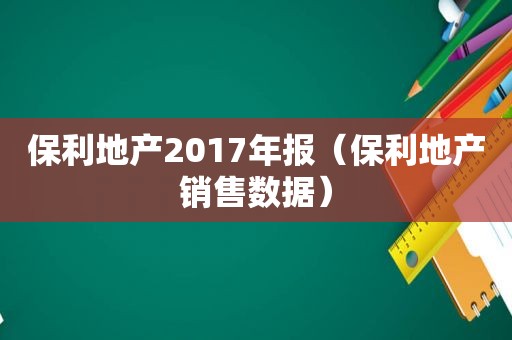 保利地产2017年报（保利地产销售数据）