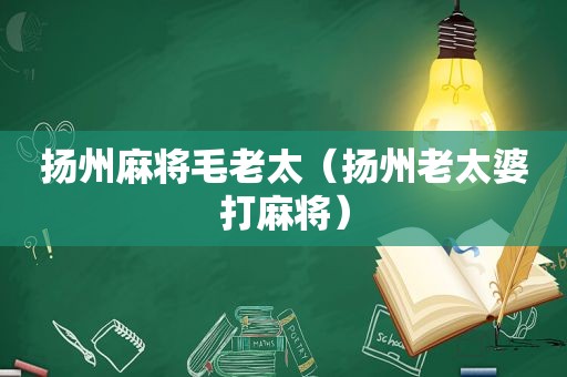 扬州麻将毛老太（扬州老太婆打麻将）