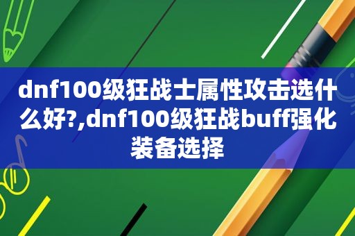 dnf100级狂战士属性攻击选什么好?,dnf100级狂战buff强化装备选择