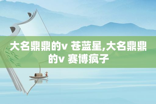 大名鼎鼎的v 苍蓝星,大名鼎鼎的v 赛博疯子