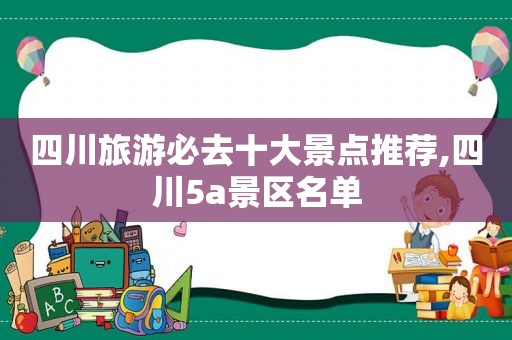 四川旅游必去十大景点推荐,四川5a景区名单