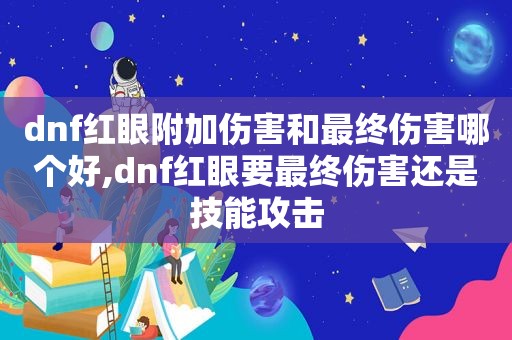 dnf红眼附加伤害和最终伤害哪个好,dnf红眼要最终伤害还是技能攻击  第1张