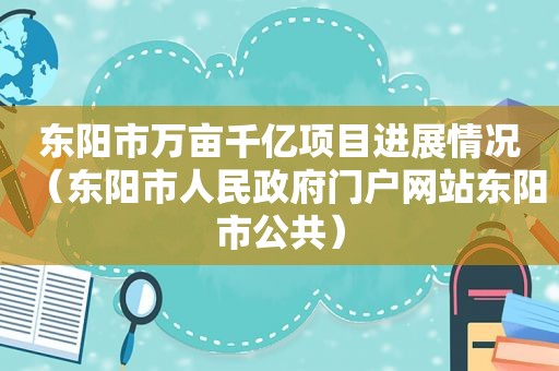 东阳市万亩千亿项目进展情况（东阳市人民 *** 门户网站东阳市公共）  第1张