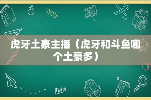 虎牙土豪主播（虎牙和斗鱼哪个土豪多）