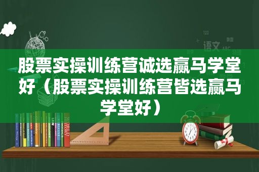 股票实操训练营诚选赢马学堂好（股票实操训练营皆选赢马学堂好）