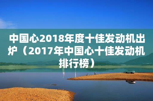 中国心2018年度十佳发动机出炉（2017年中国心十佳发动机排行榜）