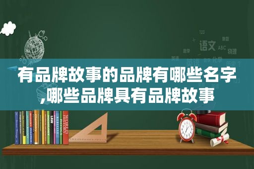 有品牌故事的品牌有哪些名字,哪些品牌具有品牌故事