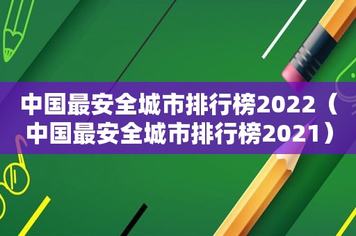 中国最安全城市排行榜2022（中国最安全城市排行榜2021）  第1张