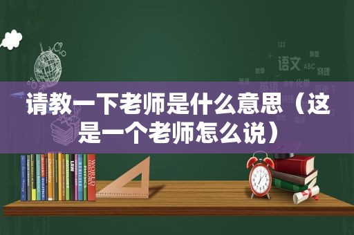 请教一下老师是什么意思（这是一个老师怎么说）